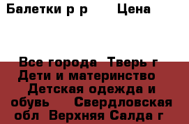 Балетки р-р 28 › Цена ­ 200 - Все города, Тверь г. Дети и материнство » Детская одежда и обувь   . Свердловская обл.,Верхняя Салда г.